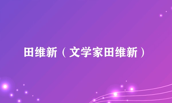 田维新（文学家田维新）