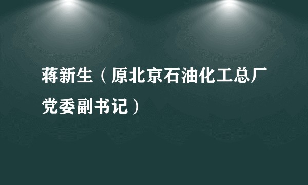 蒋新生（原北京石油化工总厂党委副书记）