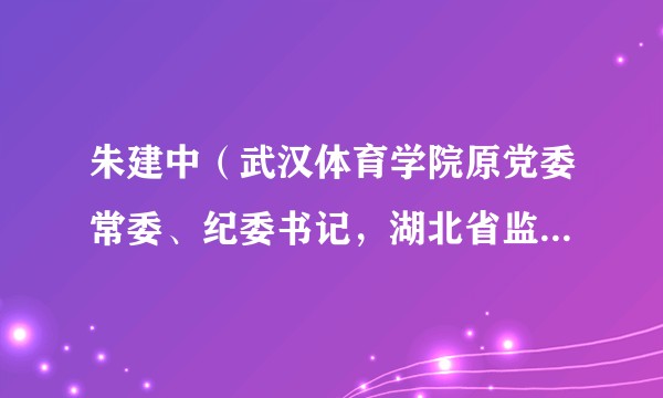 朱建中（武汉体育学院原党委常委、纪委书记，湖北省监委驻武汉体育学院原监察专员）