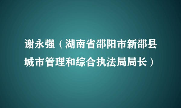 谢永强（湖南省邵阳市新邵县城市管理和综合执法局局长）