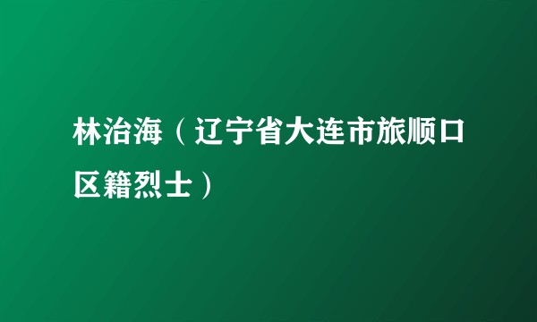 林治海（辽宁省大连市旅顺口区籍烈士）