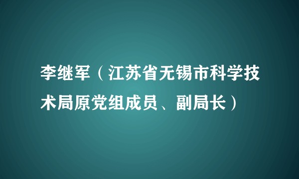 李继军（江苏省无锡市科学技术局原党组成员、副局长）