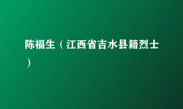 陈福生（江西省吉水县籍烈士）