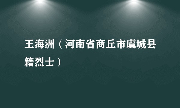 王海洲（河南省商丘市虞城县籍烈士）