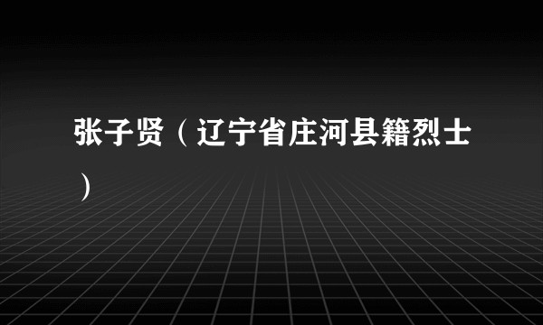张子贤（辽宁省庄河县籍烈士）