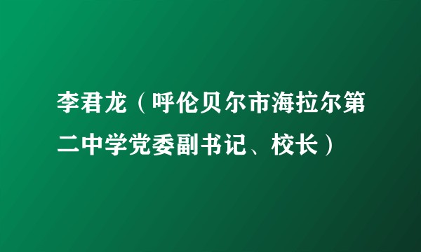 李君龙（呼伦贝尔市海拉尔第二中学党委副书记、校长）