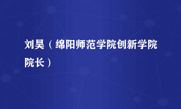 刘昊(绵阳师范学院创新学院院长)
