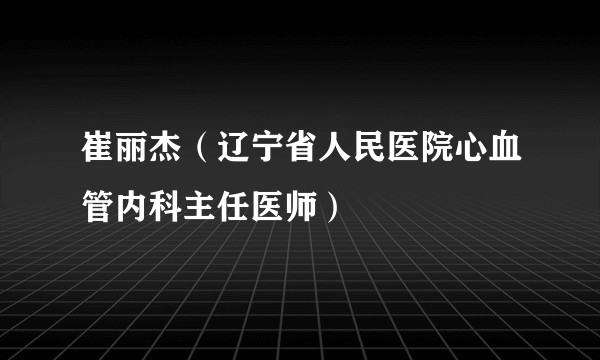 崔丽杰（辽宁省人民医院心血管内科主任医师）