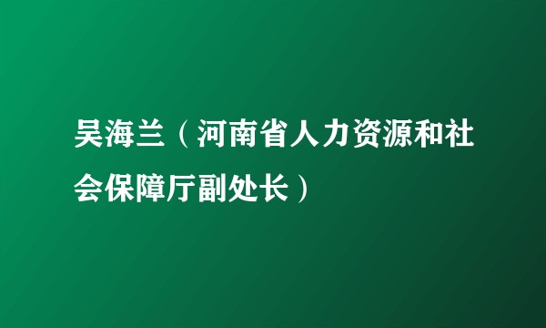 吴海兰（河南省人力资源和社会保障厅副处长）