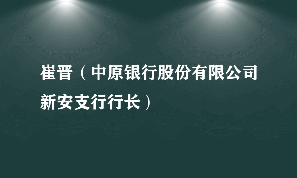 崔晋（中原银行股份有限公司新安支行行长）
