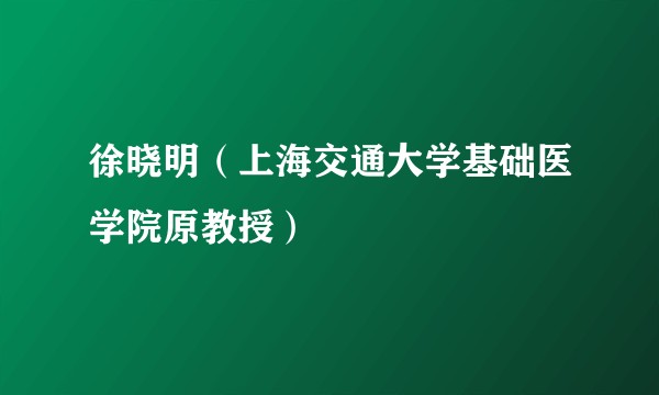 徐晓明（上海交通大学基础医学院原教授）
