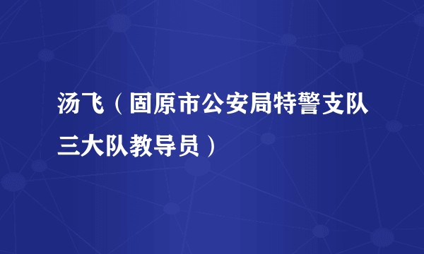 汤飞（固原市公安局特警支队三大队教导员）