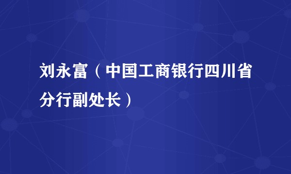 刘永富（中国工商银行四川省分行副处长）