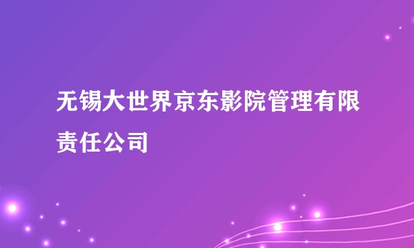 无锡大世界京东影院管理有限责任公司