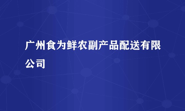 广州食为鲜农副产品配送有限公司