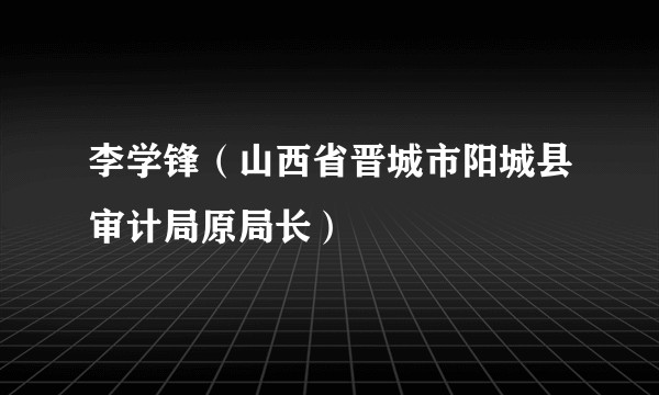 李学锋（山西省晋城市阳城县审计局原局长）