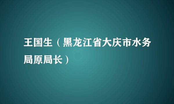 王国生（黑龙江省大庆市水务局原局长）