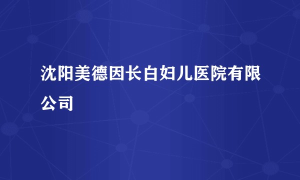 沈阳美德因长白妇儿医院有限公司