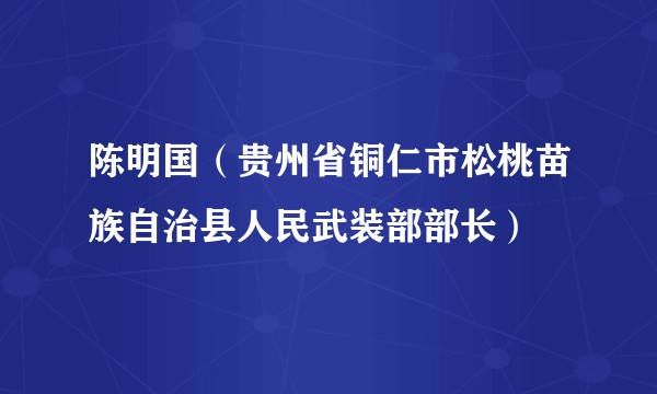 陈明国（贵州省铜仁市松桃苗族自治县人民武装部部长）
