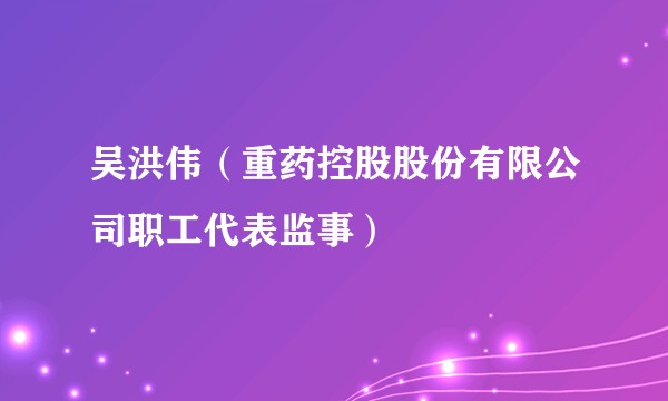 吴洪伟（重药控股股份有限公司职工代表监事）