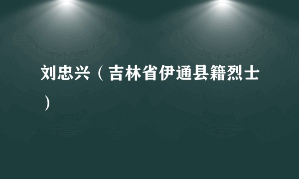刘忠兴（吉林省伊通县籍烈士）