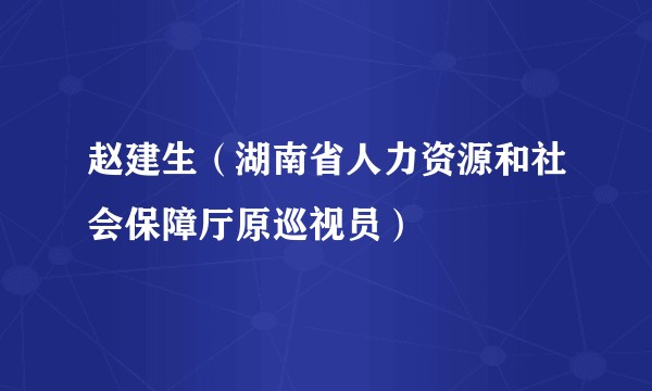 赵建生（湖南省人力资源和社会保障厅原巡视员）
