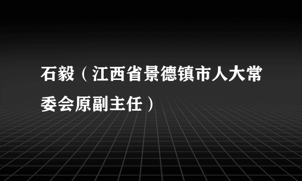 石毅（江西省景德镇市人大常委会原副主任）