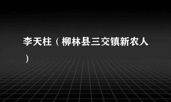 李天柱（柳林县三交镇新农人）