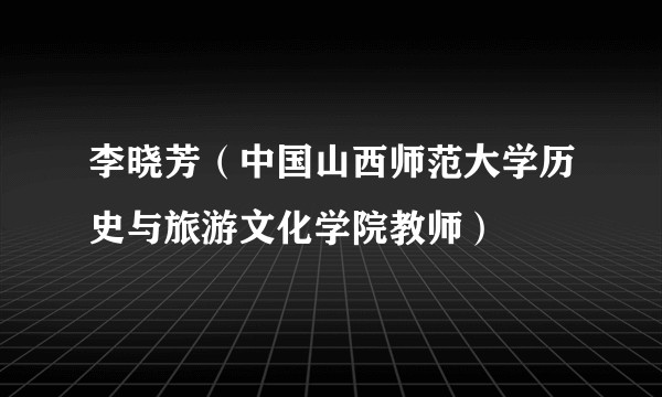 李晓芳（中国山西师范大学历史与旅游文化学院教师）