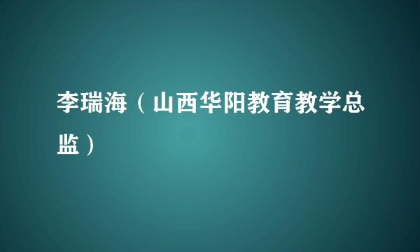李瑞海（山西华阳教育教学总监）