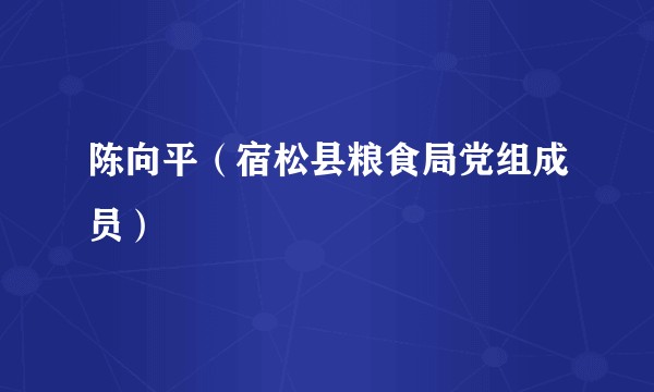 陈向平（宿松县粮食局党组成员）