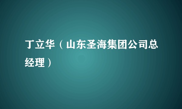 丁立华（山东圣海集团公司总经理）