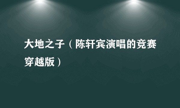 大地之子（陈轩宾演唱的竞赛穿越版）