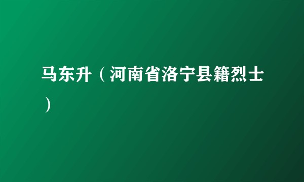 马东升（河南省洛宁县籍烈士）