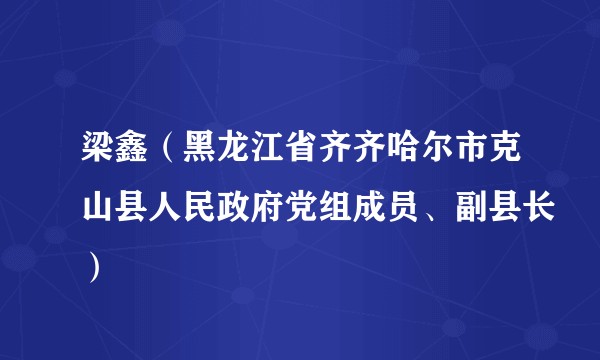 梁鑫（黑龙江省齐齐哈尔市克山县人民政府党组成员、副县长）