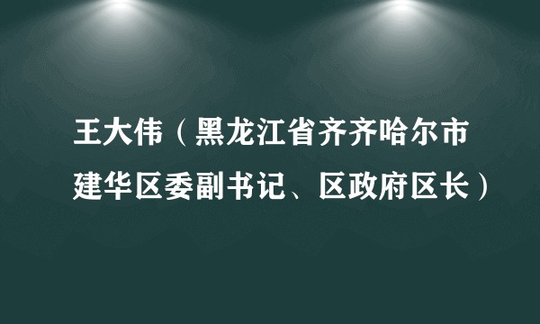 王大伟（黑龙江省齐齐哈尔市建华区委副书记、区政府区长）