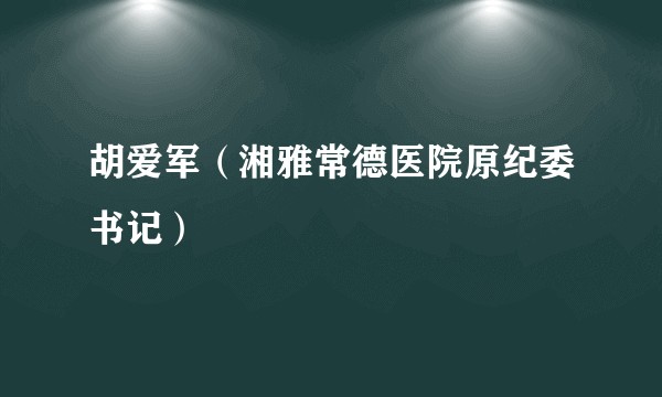 胡爱军（湘雅常德医院原纪委书记）