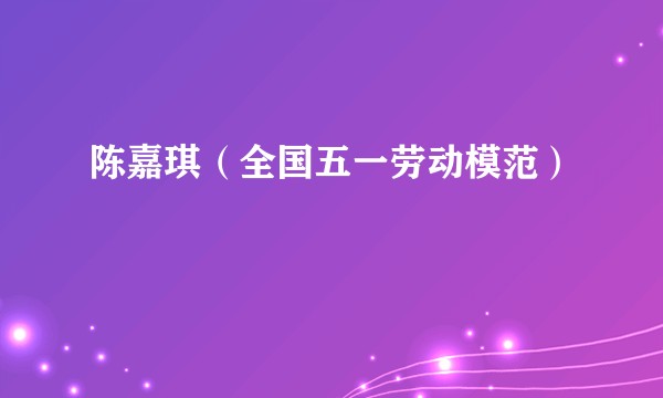 陈嘉琪(全国五一劳动模范)