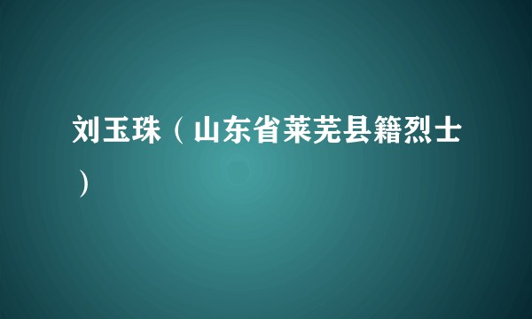 刘玉珠（山东省莱芜县籍烈士）