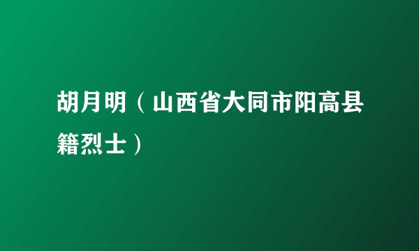 胡月明(山西省大同市阳高县籍烈士)