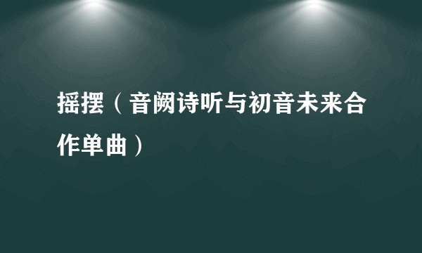 摇摆（音阙诗听与初音未来合作单曲）