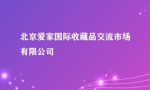 北京爱家国际收藏品交流市场有限公司
