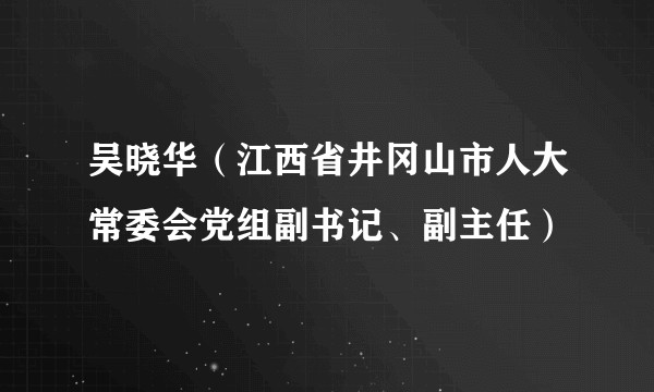 吴晓华（江西省井冈山市人大常委会党组副书记、副主任）