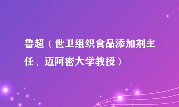 鲁超（世卫组织食品添加剂主任、迈阿密大学教授）