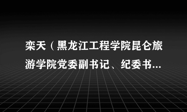 栾天（黑龙江工程学院昆仑旅游学院党委副书记、纪委书记、执行院长）