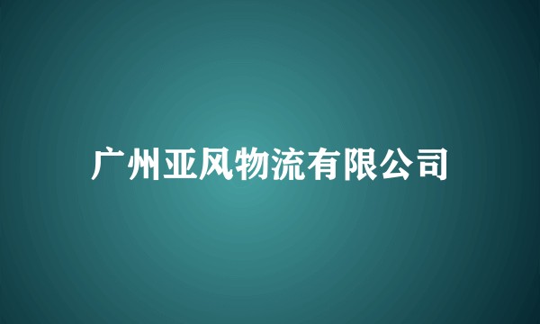 广州亚风物流有限公司