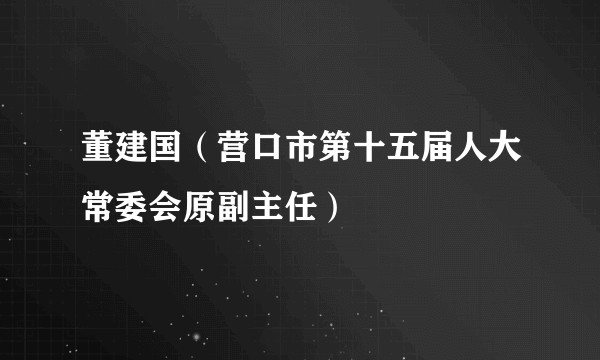 董建国(营口市第十五届人大常委会原副主任)