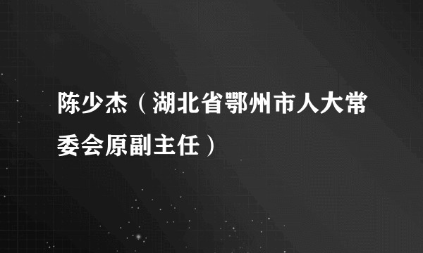 陈少杰（湖北省鄂州市人大常委会原副主任）