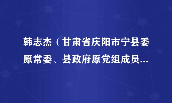 韩志杰（甘肃省庆阳市宁县委原常委、县政府原党组成员、副县长）