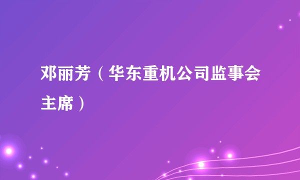 邓丽芳（华东重机公司监事会主席）
